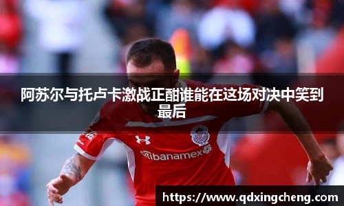 阿苏尔与托卢卡激战正酣谁能在这场对决中笑到最后