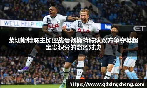 莱切斯特城主场迎战曼彻斯特联队双方争夺英超宝贵积分的激烈对决