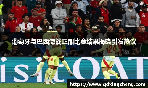 葡萄牙与巴西激战正酣比赛结果揭晓引发热议